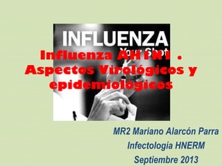 Influenza AH1N1 .
Aspectos Virológicos y
epidemiológicos
MR2 Mariano Alarcón Parra
Infectología HNERM
Septiembre 2013
 
