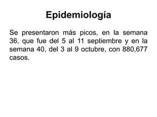 Epidemiología 
Se presentaron más picos, en la semana 
36, que fue del 5 al 11 septiembre y en la 
semana 40, del 3 al 9 octubre, con 880,677 
casos. 
 