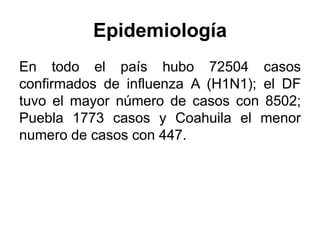 Epidemiología 
En todo el país hubo 72504 casos 
confirmados de influenza A (H1N1); el DF 
tuvo el mayor número de casos con 8502; 
Puebla 1773 casos y Coahuila el menor 
numero de casos con 447. 
 