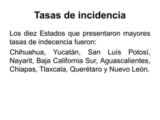 Tasas de incidencia 
Los diez Estados que presentaron mayores 
tasas de indecencia fueron: 
Chihuahua, Yucatán, San Luís Potosí, 
Nayarit, Baja California Sur, Aguascalientes, 
Chiapas, Tlaxcala, Querétaro y Nuevo León. 
 