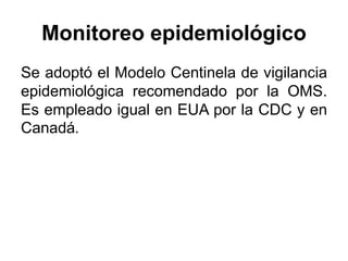 Monitoreo epidemiológico 
Se adoptó el Modelo Centinela de vigilancia 
epidemiológica recomendado por la OMS. 
Es empleado igual en EUA por la CDC y en 
Canadá. 
 