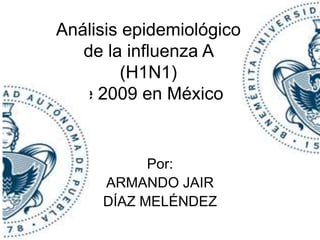 Análisis epidemiológico 
de la influenza A 
(H1N1) 
de 2009 en México 
Por: 
ARMANDO JAIR 
DÍAZ MELÉNDEZ 
 