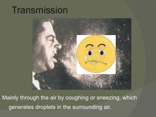 Transmission Mainly through the air by coughing or sneezing, which generates droplets in the surrounding air.  
