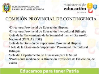 COMISIÓN PROVINCIAL DE CONTINGENCIA Director/a Provincial de Educación Hispana Director/a Provincial de Educación Intercultural Bilingüe Jefe de la Planeamiento de la Seguridad para el Desarrollo Nacional (DIPLASEDE) Jefe de la División de Supervisión Provincial Hispana Jefe de la División de Supervisión Provincial Intercultural Bilingüe Jefe del Departamento de Educación para la Salud Profesional médico de la Dirección Provincial de Educación, de existir 