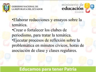 Elaborar redacciones y ensayos sobre la temática. Crear o fortalecer los clubes de periodismo, para tratar la temática. Ejecutar procesos de reflexión sobre la problemática en minutos cívicos, horas de asociación de clase y clases regulares. 