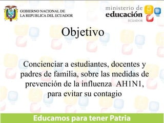 Objetivo Concienciar a estudiantes, docentes y padres de familia, sobre las medidas de prevención de la influenza  AH1N1, para evitar su contagio 