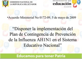Acuerdo Ministerial No 0172-09, 5 de mayo de 2009 “ Disponer la implementación del Plan de Contingencia de Prevención de la Influenza AH1N1 en el Sistema Educativo Nacional” 