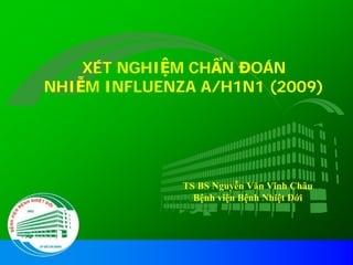 XÉT NGHIỆM CHẨN ĐOÁN
NHIỄM INFLUENZA A/H1N1 (2009)




              TS BS Nguyễn Văn Vĩnh Châu
                Bệnh viện Bệnh Nhiệt Đới
 