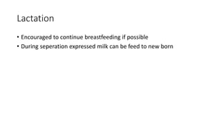 Lactation
• Encouraged to continue breastfeeding if possible
• During seperation expressed milk can be feed to new born
 