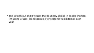 • The influenza A and B viruses that routinely spread in people (human
influenza viruses) are responsible for seasonal flu epidemics each
year.
 
