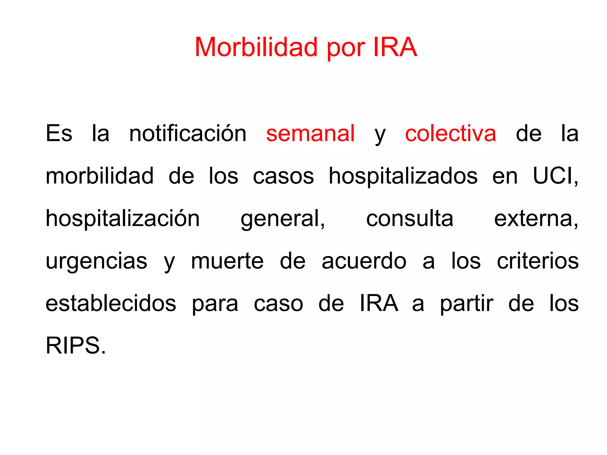 Morbilidad por IRA
Es la notificación semanal y colectiva de la
morbilidad de los casos hospitalizados en UCI,
hospitalización general, consulta externa,
urgencias y muerte de acuerdo a los criterios
establecidos para caso de IRA a partir de los
RIPS.
 
