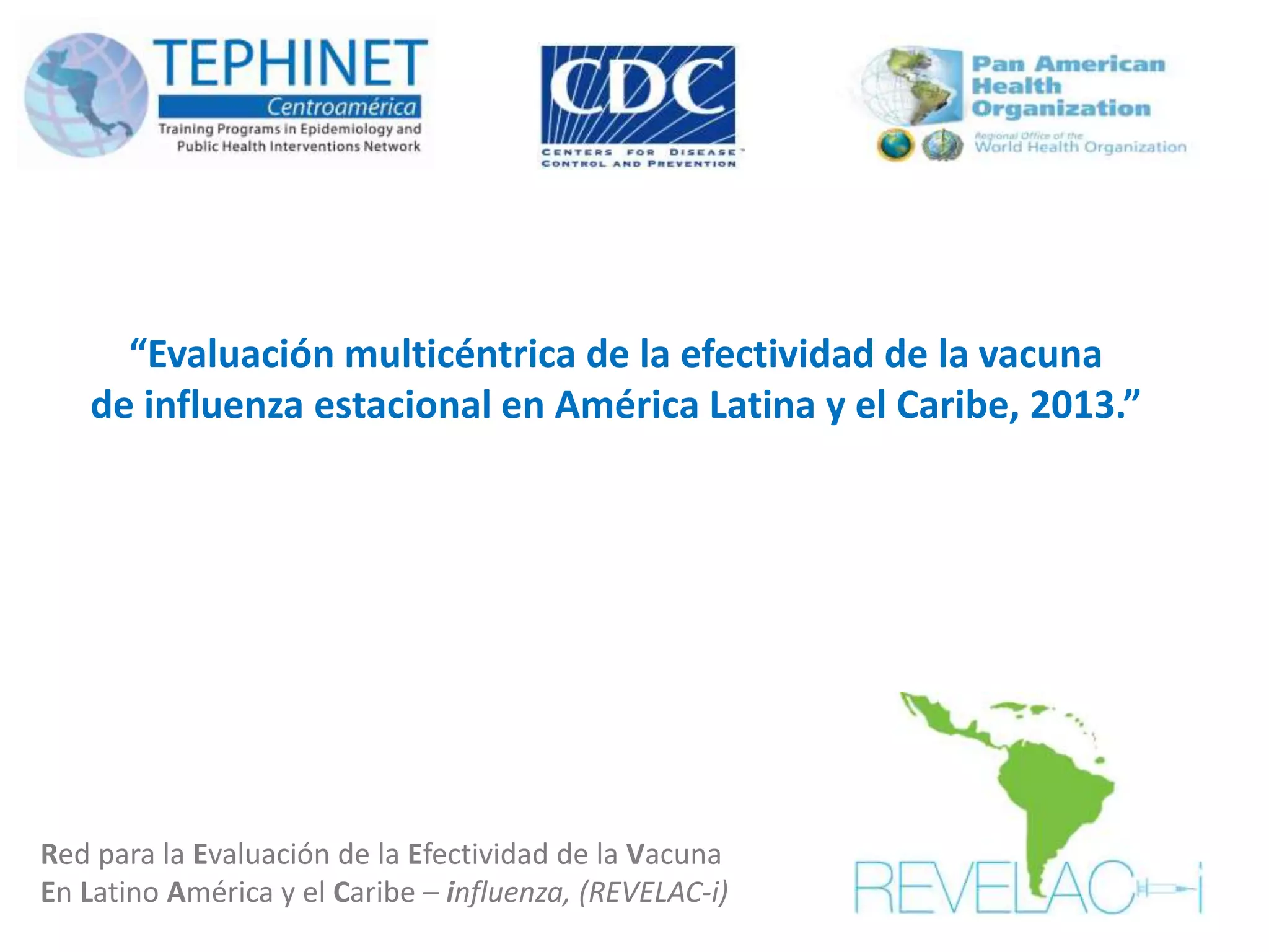 “Evaluación multicéntrica de la efectividad de la vacuna
de influenza estacional en América Latina y el Caribe, 2013.”
Red para la Evaluación de la Efectividad de la Vacuna
En Latino América y el Caribe – influenza, (REVELAC-i)
 