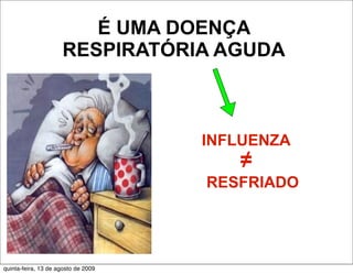 É UMA DOENÇA
                     RESPIRATÓRIA AGUDA



                                     INFLUENZA
                                        ≠
                                     RESFRIADO




quinta-feira, 13 de agosto de 2009
 