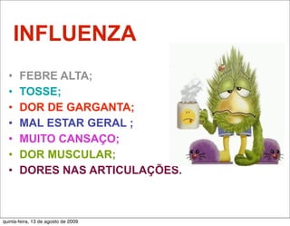 INFLUENZA
  •    FEBRE ALTA;
  •    TOSSE;
  •    DOR DE GARGANTA;
  •    MAL ESTAR GERAL ;
  •    MUITO CANSAÇO;
  •    DOR MUSCULAR;
  •    DORES NAS ARTICULAÇÕES.



quinta-feira, 13 de agosto de 2009
 