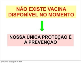 NÃO EXISTE VACINA
            DISPONÍVEL NO MOMENTO



              NOSSA ÚNICA PROTEÇÃO É
                   A PREVENÇÃO



quinta-feira, 13 de agosto de 2009
 