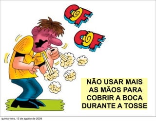 NÃO USAR MAIS
                                      AS MÃOS PARA
                                      COBRIR A BOCA
                                     DURANTE A TOSSE
quinta-feira, 13 de agosto de 2009
 