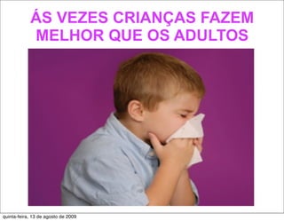 ÁS VEZES CRIANÇAS FAZEM
            MELHOR QUE OS ADULTOS




quinta-feira, 13 de agosto de 2009
 