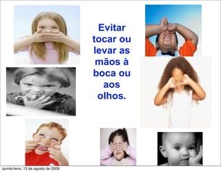 Evitar
                                     tocar ou
                                     levar as
                                      mãos à
                                     boca ou
                                       aos
                                      olhos.




quinta-feira, 13 de agosto de 2009
 