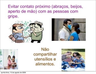 Evitar contato próximo (abraços, beijos,
         aperto de mão) com as pessoas com
         gripe.




                                         Não
                                     compartilhar
                                     utensílios e
                                      alimentos.
quinta-feira, 13 de agosto de 2009
 