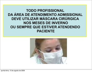 TODO PROFISSIONAL
         DA ÁREA DE ATENDIMENTO ADMISSIONAL
          DEVE UTILIZAR MÁSCARA CIRÚRGICA
                NOS MESES DE INVERNO
          OU SEMPRE QUE ESTIVER ATENDENDO
                       PACIENTE




quinta-feira, 13 de agosto de 2009
 