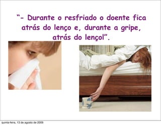 “- Durante o resfriado o doente fica
             atrás do lenço e, durante a gripe,
                      atrás do lençol”.




quinta-feira, 13 de agosto de 2009
 
