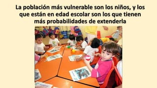 La población más vulnerable son los niños, y los 
que están en edad escolar son los que tienen 
más probabilidades de extenderla 
 