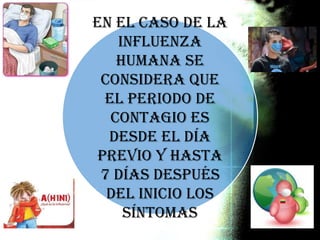 En el caso de la
influenza
Humana se
considera que
el periodo de
contagio es
desde el día
previo y hasta
7 días después
del inicio los
síntomas
 