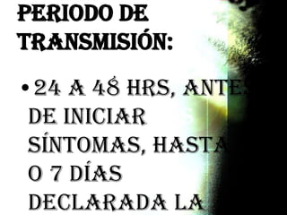 Periodo de
Transmisión:
•24 a 48 hrs, antes
de iniciar los
síntomas, hasta 4
o 7 días
declarada la
 