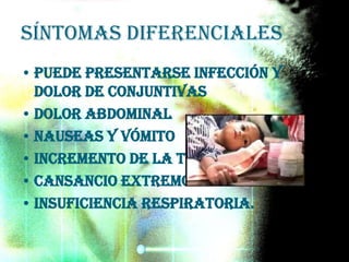 Síntomas diferenciales
• Puede presentarse infección y
dolor de conjuntivas
• dolor abdominal
• nauseas y vómito
• incremento de la tos
• cansancio extremo
• insuficiencia respiratoria.
 