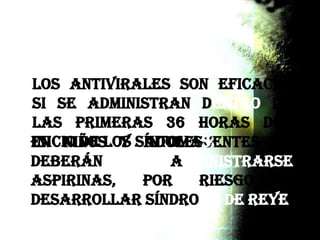 en niños y adolescentes no
deberán administrarse
aspirinas, por riesgo a
desarrollar síndrome de reye.
los antivirales son eficaces
si se administran dentro de
las primeras 36 horas del
inicio de los síntomas.
 