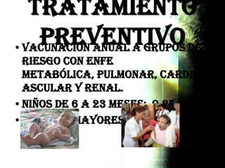 Tratamiento
preventivo•Vacunación anual a grupos de
riesgo con enfermedad
metabólica, pulmonar, cardiov
ascular y renal.
•Niños de 6 a 23 meses: 0.25 ml
•Adultos mayores de 60 años: 0.5
ml.
 