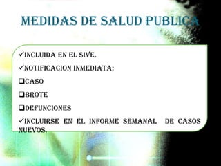 Medidas de salud publica
Incluida en el SIVE.
Notificacion inmediata:
Caso
Brote
Defunciones
Incluirse en el informe semanal de casos
nuevos.
 