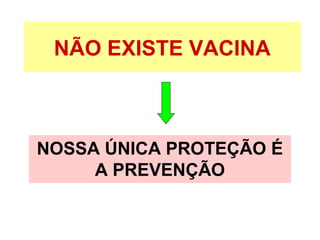NÃO EXISTE VACINA
NOSSA ÚNICA PROTEÇÃO É
A PREVENÇÃO
 