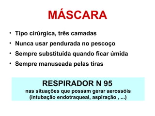 MÁSCARA
• Tipo cirúrgica, três camadas
• Nunca usar pendurada no pescoço
• Sempre substituída quando ficar úmida
• Sempre manuseada pelas tiras
RESPIRADOR N 95
nas situações que possam gerar aerossóis
(intubação endotraqueal, aspiração , ...)
 