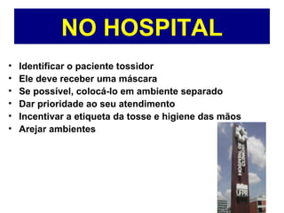 NO HOSPITAL
• Identificar o paciente tossidor
• Ele deve receber uma máscara
• Se possível, colocá-lo em ambiente separado
• Dar prioridade ao seu atendimento
• Incentivar a etiqueta da tosse e higiene das mãos
• Arejar ambientes
 