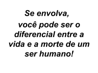 Se envolva,
você pode ser o
diferencial entre a
vida e a morte de um
ser humano!
 