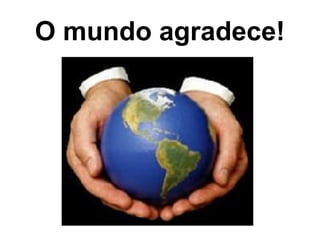 O mundo agradece!
 