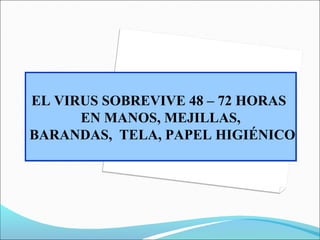 EL VIRUS SOBREVIVE 48 – 72 HORAS 
EN MANOS, MEJILLAS,
 BARANDAS,  TELA, PAPEL HIGIÉNICO
EL VIRUS SOBREVIVE 48 – 72 HORAS 
...