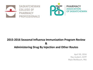 2015-2016 Seasonal Influenza Immunization Program Review
&
Administering Drug By Injection and Other Routes
April 30, 2016
Ray Joubert, SCPP
Myla Wollbaum, PAS
 