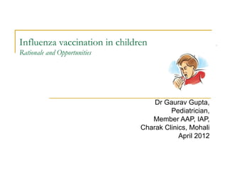 Influenza vaccination in children
Rationale and Opportunities




                                   Dr Gaurav Gupta,
                                        Pediatrician,
                                  Member AAP, IAP,
                               Charak Clinics, Mohali
                                           April 2012
 