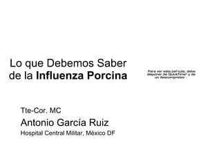 Tte-Cor. MC Antonio Garc ía Ruiz Hospital Central Militar, México DF Lo que Debemos Saber de la  Influenza Porcina 