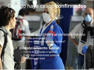 Informar  al p ú blico y al personal m édico ¿C ómo protegerse?  ¿Cómo conseguir atención médica? Distanciamiento Social Cierre de Escuelas e Iglesias Evitar aglomeraciones p úblicas Quedarse en casa Cuando haya casos  confirmados 