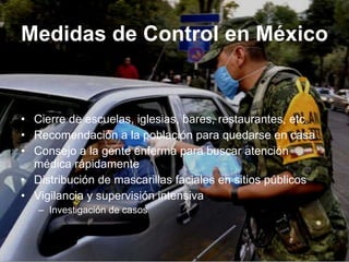 Cierre de escuelas, iglesias, bares, restaurantes, etc. Recomendaci ón a la población para quedarse en casa Consejo a la gente enferma para buscar atenci ón médica  r ápidamente  Distribuci ón de mascarillas faciales en sitios públicos Vigilancia y supervisi ón intensiva Investigaci ón de casos  Medidas de Control en M é xico 