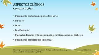 ASPECTOS CLÍNICOS
Complicações
• Pneumonia bacteriana e por outros vírus
• Sinusite
• Otite
• Desidratação
• Piora das doe...