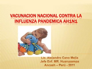 VACUNACION NACIONAL CONTRA LA INFLUENZA PANDEMICA AH1N1 Lic. Alejandro Cano Mejía Jefe Enf. MR. Huarupampa Ancash – Perú - 2011 