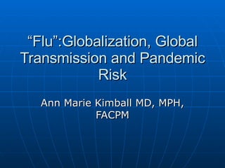 “ Flu”:Globalization, Global Transmission and Pandemic Risk Ann Marie Kimball MD, MPH, FACPM 