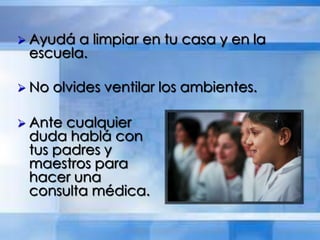 Ayudá a limpiar en tu casa y en la
escuela.
 No olvides ventilar los ambientes.
 Ante cualquier
duda hablá con
tus padres y
maestros para
hacer una
consulta médica.
 