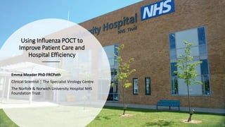 Using Influenza POCT to
Improve Patient Care and
Hospital Efficiency
Emma Meader PhD FRCPath
Clinical Scientist ¦ The Specialist Virology Centre
The Norfolk & Norwich University Hospital NHS
Foundation Trust
 