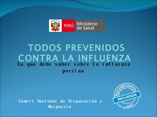Comité Nacional de Preparación y Respuesta   TODOS PREVENIDOS CONTRA LA INFLUENZA   Lo que debe saber sobre la influenza porcina   