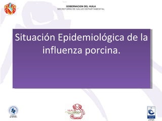 Situación Epidemiológica de la influenza porcina. GOBERNACION DEL HUILA SECRETARIA DE SALUD DEPARTAMENTAL 